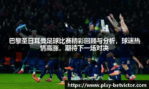 巴黎圣日耳曼足球比赛精彩回顾与分析，球迷热情高涨，期待下一场对决