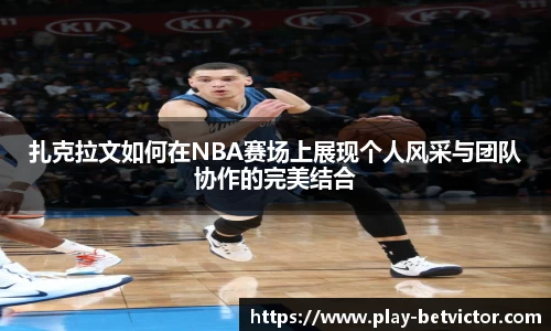 扎克拉文如何在NBA赛场上展现个人风采与团队协作的完美结合