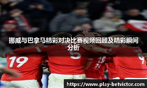 挪威与巴拿马精彩对决比赛视频回顾及精彩瞬间分析