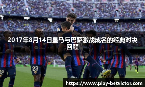 2017年8月14日皇马与巴萨激战成名的经典对决回顾