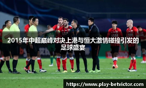 2015年中超巅峰对决上港与恒大激情碰撞引发的足球盛宴