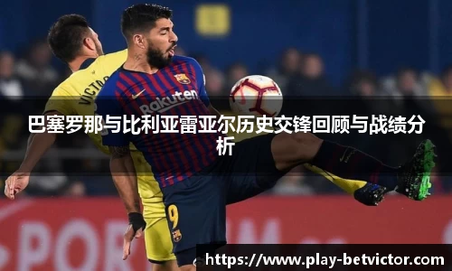 巴塞罗那与比利亚雷亚尔历史交锋回顾与战绩分析