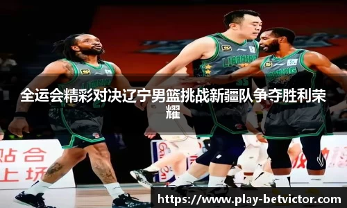 全运会精彩对决辽宁男篮挑战新疆队争夺胜利荣耀