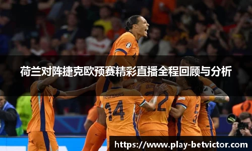 荷兰对阵捷克欧预赛精彩直播全程回顾与分析