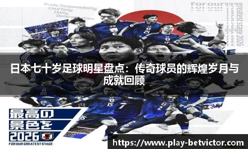 日本七十岁足球明星盘点：传奇球员的辉煌岁月与成就回顾