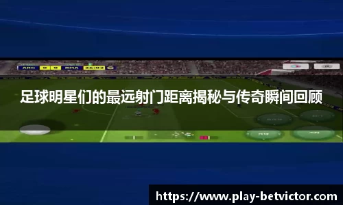 足球明星们的最远射门距离揭秘与传奇瞬间回顾