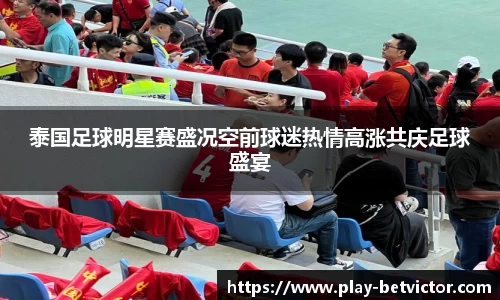 泰国足球明星赛盛况空前球迷热情高涨共庆足球盛宴